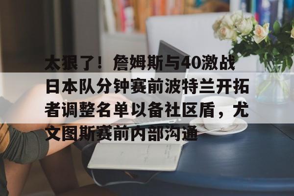 威尼斯人平台 -关于太狠了！詹姆斯与40激战日本队分钟赛前波特兰开拓者调整名单以备社区盾，尤文图斯赛前内部沟通的信息